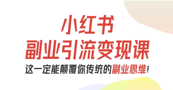 小红书副业引流变现课，从0-1跑通副业项目，这一定能颠覆你传统的副业思维-宇文网创