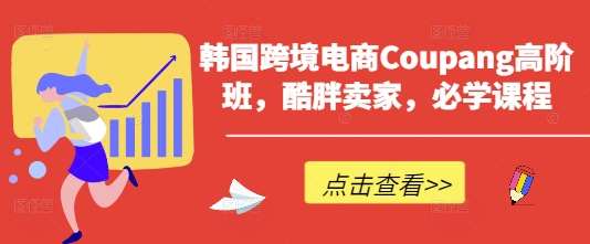韩国跨境电商Coupang高阶班，酷胖卖家，必学课程-宇文网创