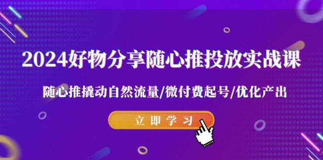 （9030期）2024好物分享-随心推投放实战课 随心推撬动自然流量/微付费起号/优化产出-宇文网创