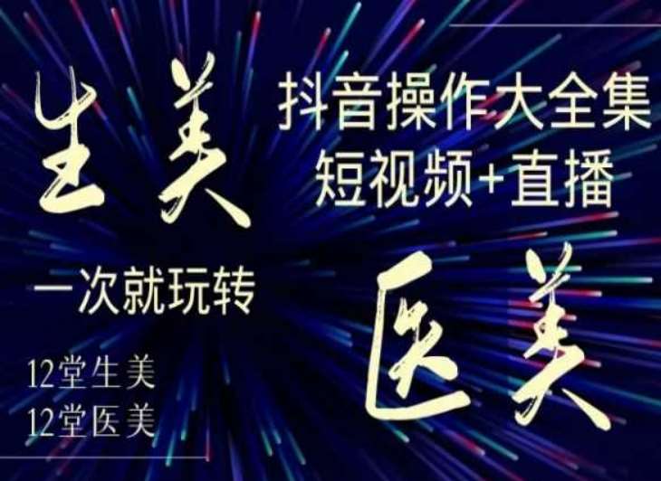 美业全干货·生美·医美抖音操作合集，短视频+直播，一次就玩转-宇文网创