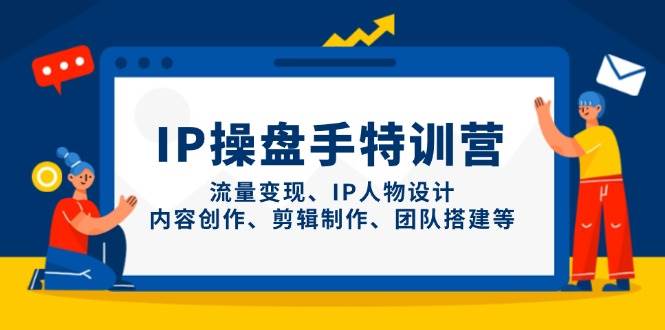 （14502期）IP操盘手特训营，流量变现、IP人物设计、内容创作、剪辑制作、团队搭建等-宇文网创