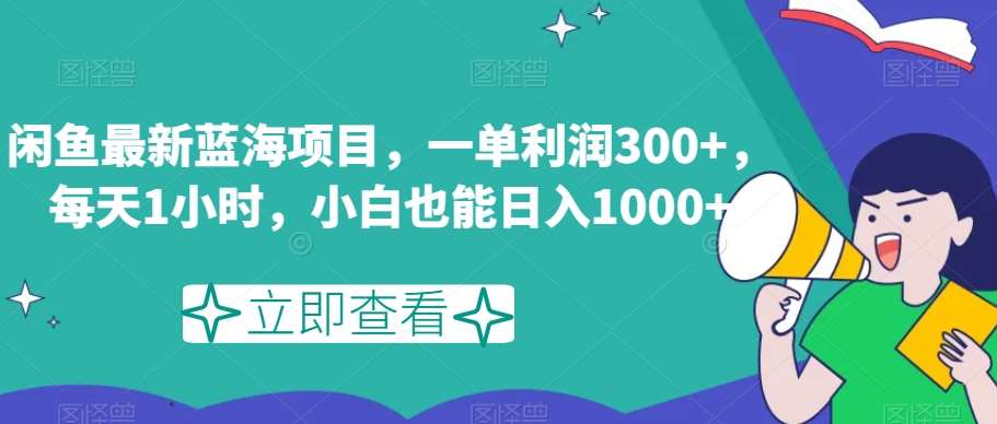 闲鱼最新蓝海项目，一单利润300+，每天1小时，小白也能日入1000+【揭秘】-宇文网创