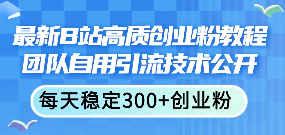 （11661期）最新B站高质创业粉教程，团队自用引流技术公开，每天稳定300+创业粉-宇文网创