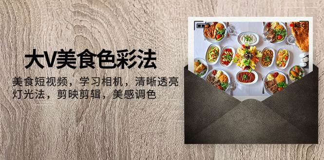 （7862期）大V-美食色彩法，美食短视频 学习相机 清晰透亮灯光法 剪映剪辑 美感调色-宇文网创