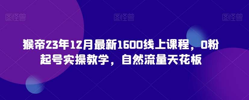 猴帝23年12月最新1600线上课程，0粉起号实操教学，自然流量天花板-宇文网创