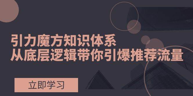 （7950期）引力魔方知识体系，从底层逻辑带你引爆荐推流量！-宇文网创