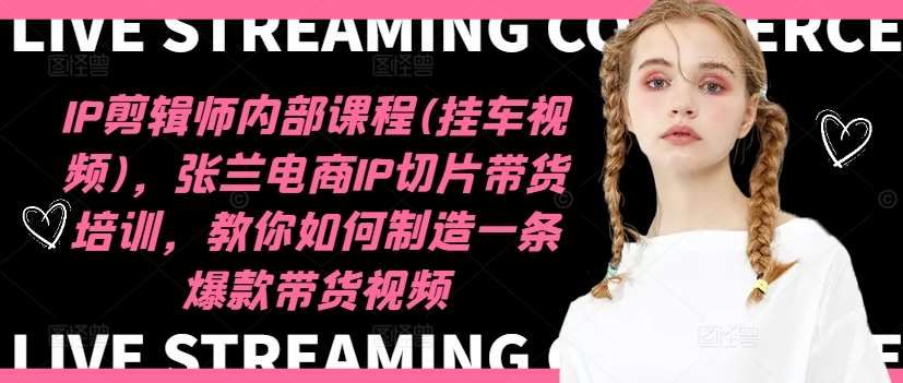 IP剪辑师内部课程(挂车视频)，张兰电商IP切片带货培训，教你如何制造一条爆款带货视频-宇文网创