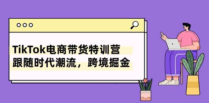 （10730期）TikTok电商带货特训营，跟随时代潮流，跨境掘金（8节课）-宇文网创