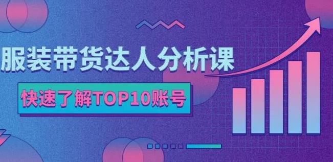 服装带货达人分析课：带你快速了解TOP10账号，玩转服装行业-宇文网创
