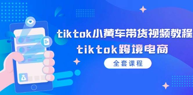 （12059期）tiktok小黄车带货视频教程，tiktok跨境电商（全套课程）-宇文网创