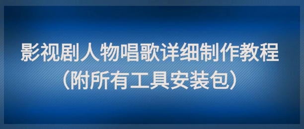 影视剧人物唱歌详细制作教程，点赞量动辄几十W（附所有工具安装包）-宇文网创