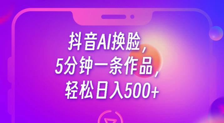 抖音AI换脸，5分钟一条作品，轻松日入500+【揭秘】-宇文网创
