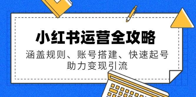 小红书运营全攻略：涵盖规则、账号搭建、快速起号，助力变现引流-宇文网创