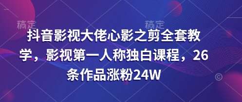 抖音影视大佬心影之剪全套教学,影视第一人称独白课程,26条作品涨粉24W-宇文网创