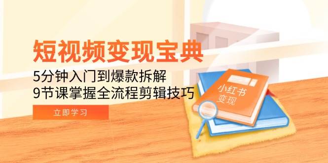 短视频变现宝典：5分钟入门到爆款拆解，9节课掌握全流程剪辑技巧-宇文网创