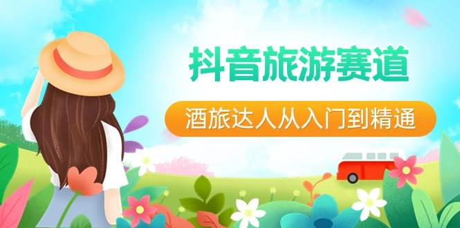 （8854期）抖音旅游赛道酒 旅达人从入门到精通：直播+短视频+旅游  未来5年风口-宇文网创