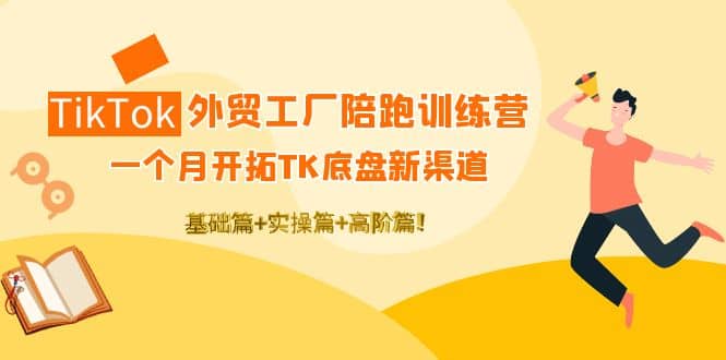 TikTok外贸工厂陪跑训练营：一个月开拓TK底盘新渠道 基础+实操+高阶篇-宇文网创