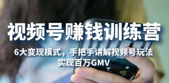 视频号赚钱训练营：6大变现模式，对平台的各项功能详细讲解，实现百万GMV-宇文网创