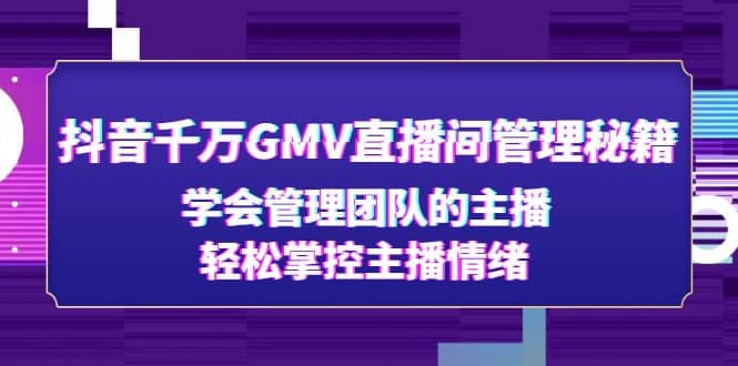 抖音千万GMV直播间管理秘籍：学会管理团队的主播，轻松掌控主播情绪-宇文网创