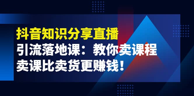 《抖音知识分享直播》引流落地课：教你卖课程，卖课比卖货更赚钱-宇文网创