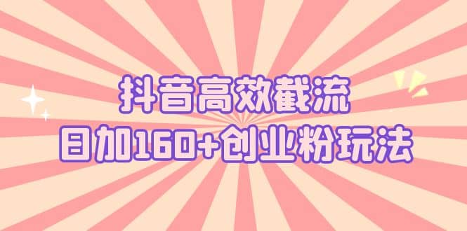 抖音高效截流日加160+创业粉玩法：详细操作实战演示！-宇文网创