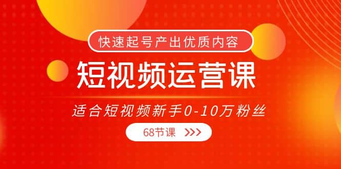 短视频运营课，适合短视频新手0-10万粉丝，快速起号产出优质内容（68节课）-宇文网创