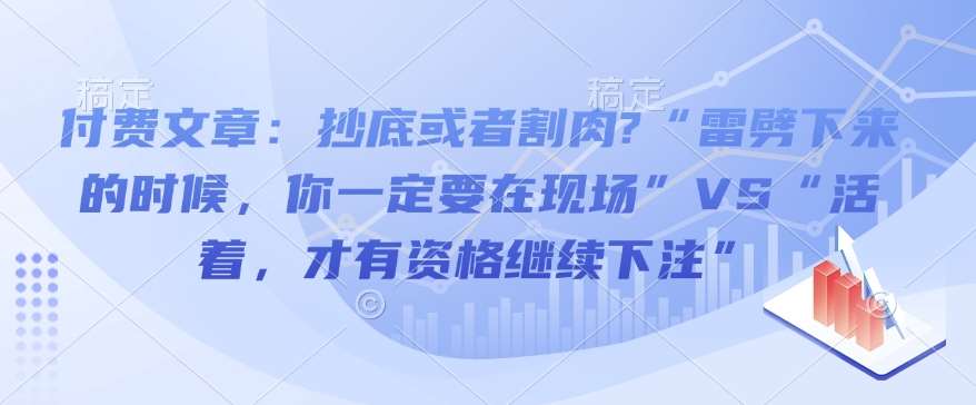 付费文章：抄底或者割肉?“雷劈下来的时候，你一定要在现场”VS“活着，才有资格继续下注”-宇文网创