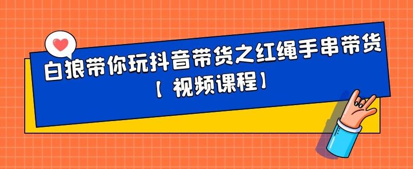 白狼带你玩抖音带货之红绳手串带货【视频课程】-宇文网创