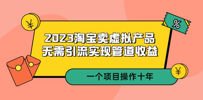2023淘宝卖虚拟产品，无需引流实现管道收益 一个项目能操作十年-宇文网创