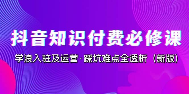 抖音·知识付费·必修课，学浪入驻及运营·踩坑难点全透析（2023新版）-宇文网创