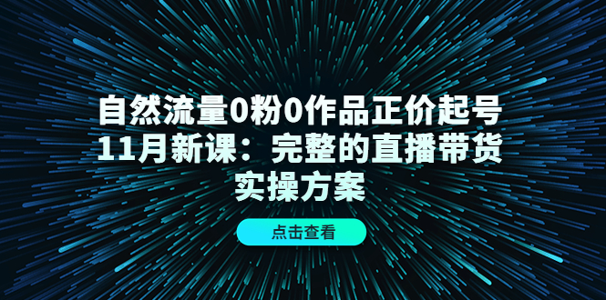 自然流量0粉0作品正价起号11月新课：完整的直播带货实操方案-宇文网创
