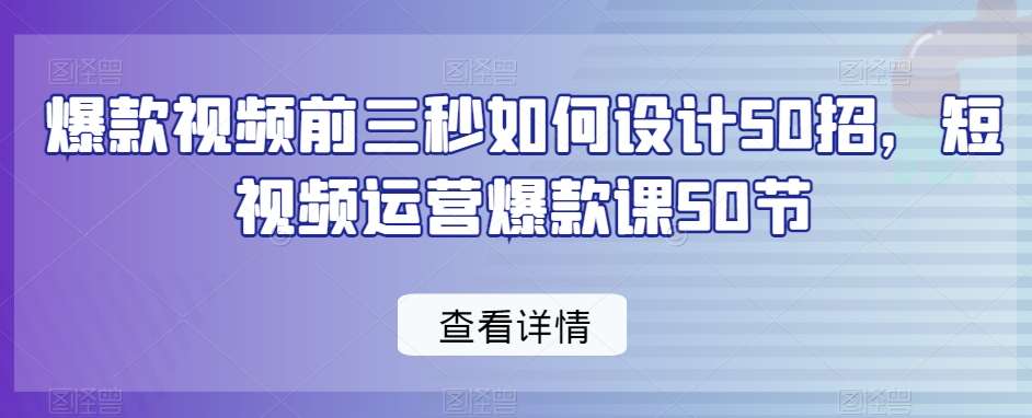 爆款视频前三秒如何设计50招，短视频运营爆款课50节-宇文网创
