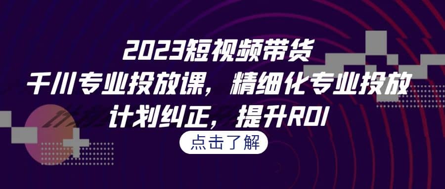 2023短视频带货-千川专业投放课，精细化专业投放，计划纠正，提升ROI-宇文网创
