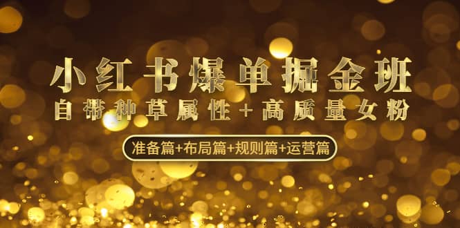 小红书爆单掘金班：自带种草属性+高质量女粉 准备篇+布局篇+规则篇+运营篇-宇文网创