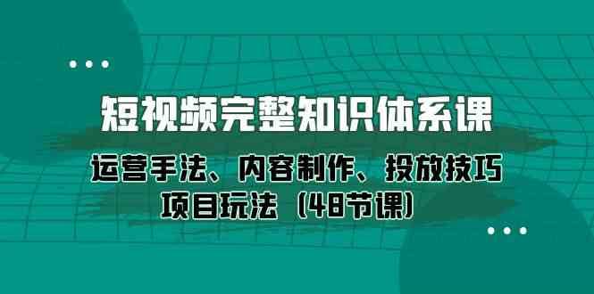 短视频完整知识体系课，运营手法、内容制作、投放技巧项目玩法（48节课）-宇文网创