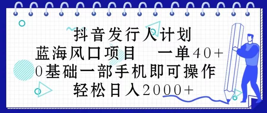 （10756期）抖音发行人计划，蓝海风口项目 一单40，0基础一部手机即可操作 日入2000＋-宇文网创