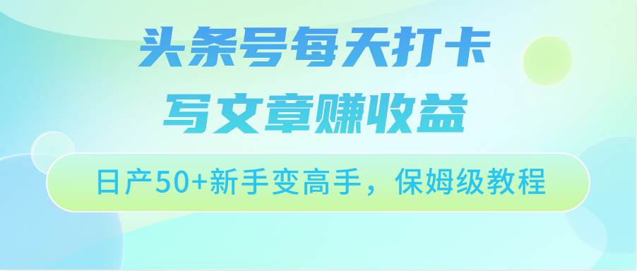 头条号每天打卡写文章赚收益，日产50+新手变高手，保姆级教程-宇文网创