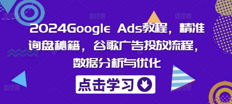 2024Google Ads教程，精准询盘秘籍，谷歌广告投放流程，数据分析与优化-宇文网创