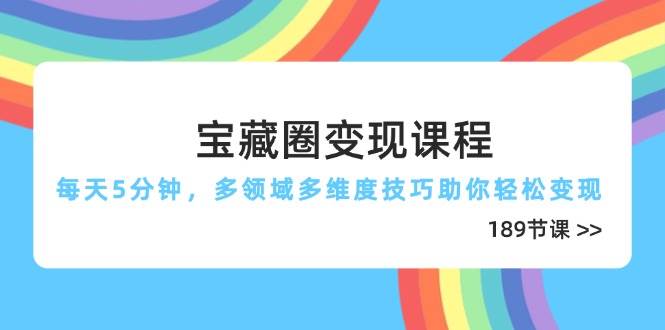 （14548期）宝藏圈变现课程，每天5分钟，多领域多维度技巧助你轻松变现（189节）-宇文网创