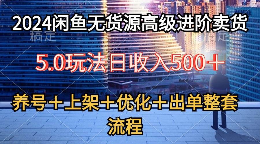 （10332期）2024闲鱼无货源高级进阶卖货5.0，养号＋选品＋上架＋优化＋出单整套流程-宇文网创