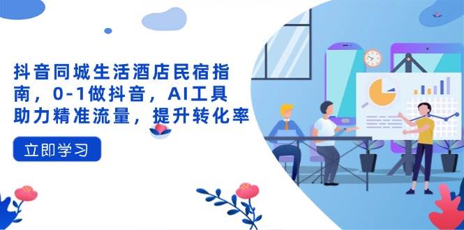 (14368期)抖音同城生活酒店民宿指南,0-1做抖音,AI工具助力精准流量,提升转化率-宇文网创