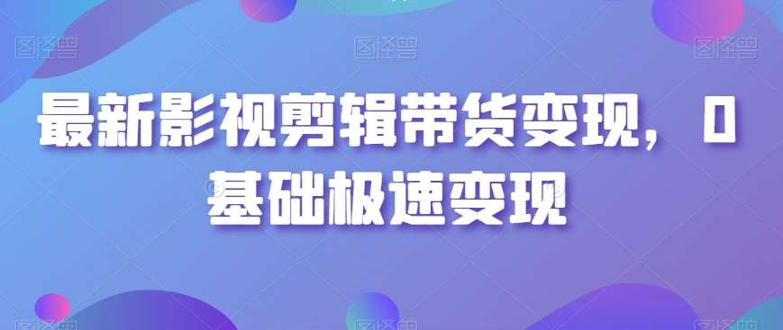 最新影视剪辑带货变现，0基础极速变现-宇文网创