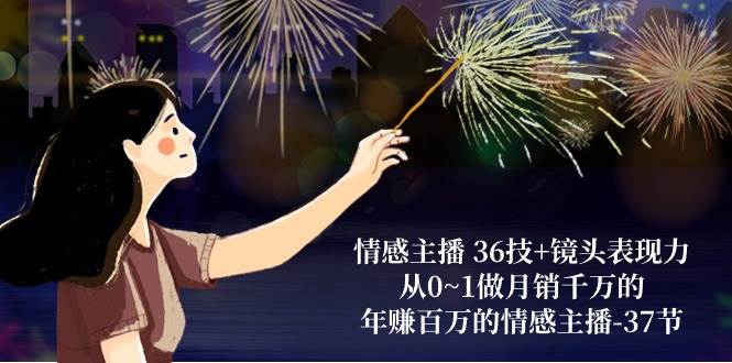 情感主播36技+镜头表现力：从0~1做月销千万的，年赚百万的情感主播（37节）-宇文网创