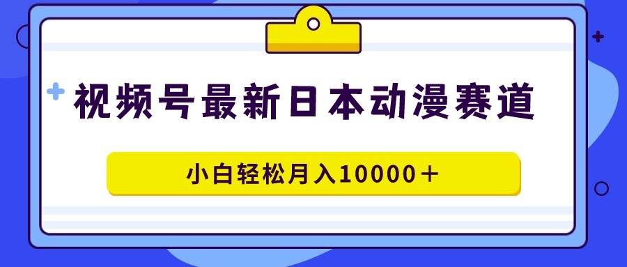 （9176期）视频号日本动漫蓝海赛道，100%原创，小白轻松月入10000＋-宇文网创