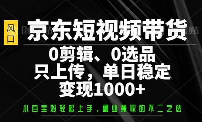 （14304期）京东短视频带货，0剪辑，0选品，只需上传素材，单日稳定变现1000+-宇文网创