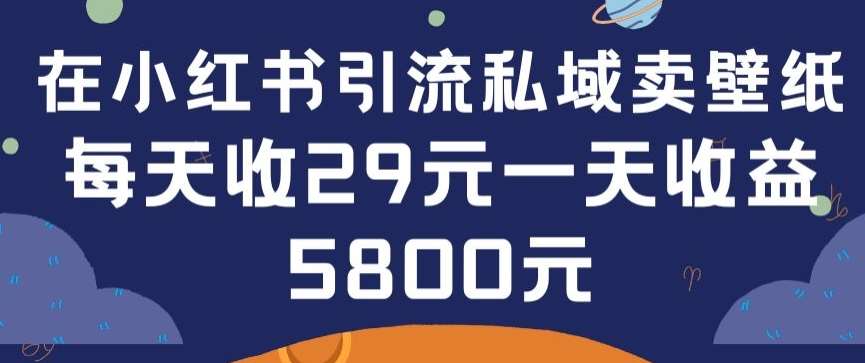 在小红书引流私域卖壁纸每张29元单日最高卖出200张(0-1搭建教程)【揭秘】-宇文网创