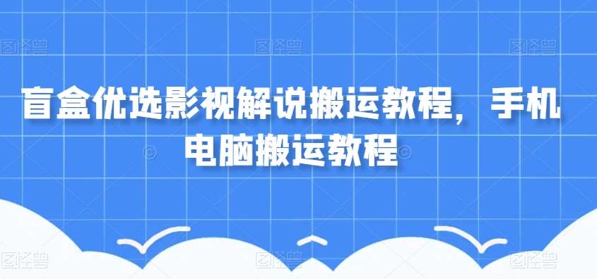 盲盒优选影视解说搬运教程，手机电脑搬运教程-宇文网创
