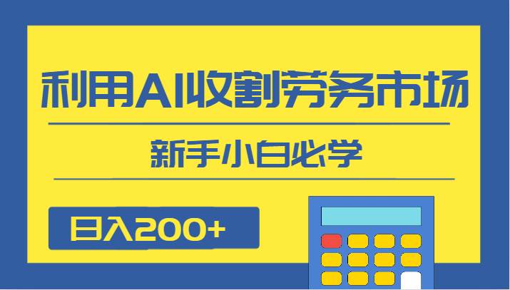 日入200+，利用AI收割劳务市场的项目，新手小白必学-宇文网创