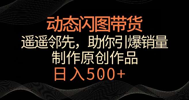 动态闪图带货，遥遥领先，冷门玩法，助你轻松引爆销量，日赚500+【揭秘】-宇文网创