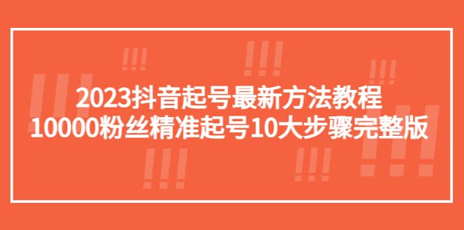 2023抖音起号最新方法教程：10000粉丝精准起号10大步骤完整版-宇文网创
